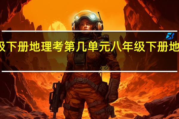 八年级下册地理考第几单元 八年级下册地理复习提纲