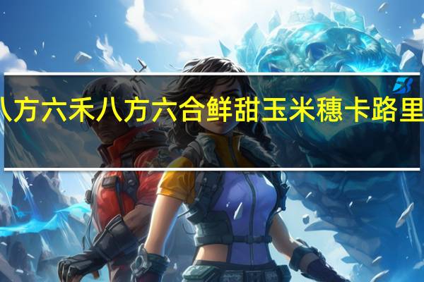 八方六禾 八方六合 鲜甜玉米穗卡路里是多少