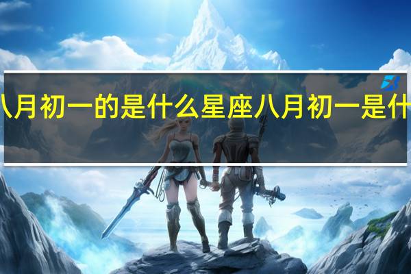 八月初一的是什么星座 八月初一是什么日子_