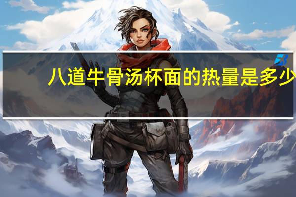 八道 牛骨汤杯面的热量是多少