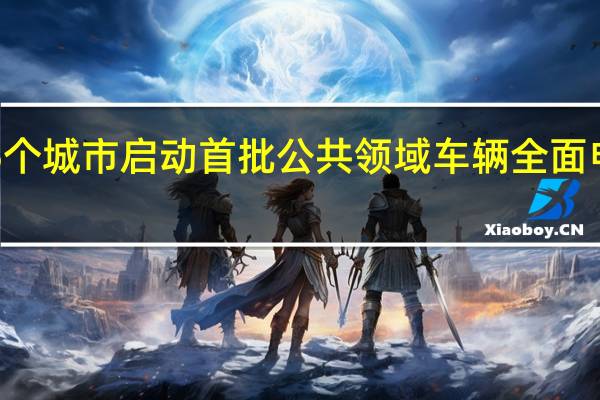 八部门在15个城市启动首批公共领域车辆全面电动化先行区试点