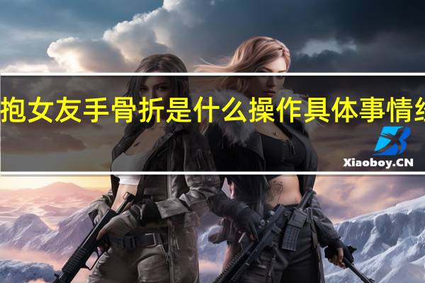公主抱女友手骨折是什么操作具体事情经过是什么