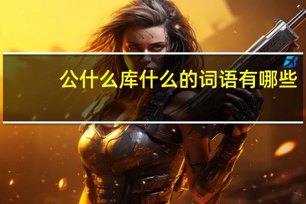 公什么库什么的词语有哪些?