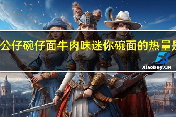 公仔 碗仔面牛肉味迷你碗面的热量是多少
