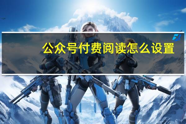 公众号付费阅读怎么设置（公众号付费阅读）