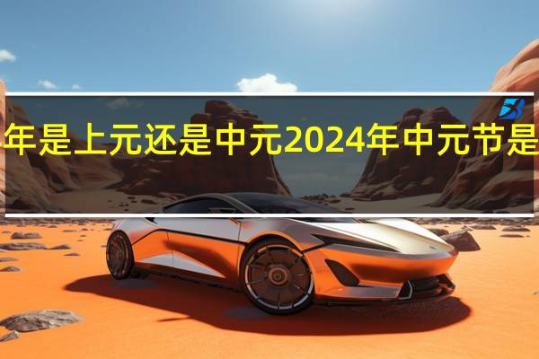 公元4年是上元还是中元 2024年中元节是最凶猛之一