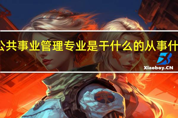 公共事业管理专业是干什么的 从事什么工作