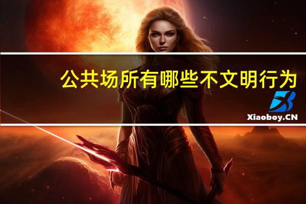 公共场所有哪些不文明行为(公共场所有哪些)
