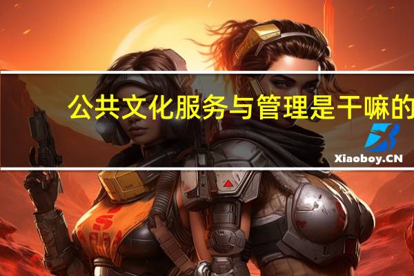 公共文化服务与管理是干嘛的（公共文化服务内容）