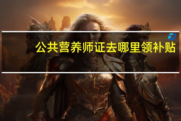 公共营养师证去哪里领补贴