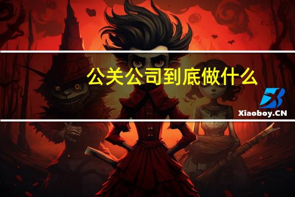 公关公司到底做什么(公关公司是做什么的)