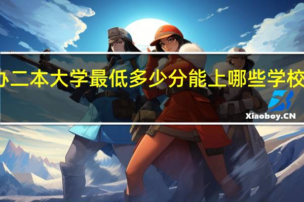 公办二本大学最低多少分能上 哪些学校值得报考