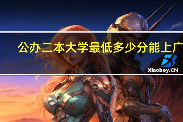 公办二本大学最低多少分能上广东