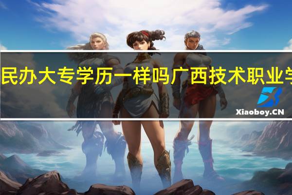 公办大专和民办大专学历一样吗广西技术职业学院是正规学校吗