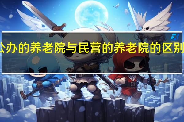 公办的养老院与民营的养老院的区别在哪里（公办的养老院与民营的养老院的区别）