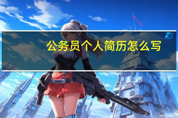 公务员个人简历怎么写,公务员个人简历范文 公务员报名个人简历