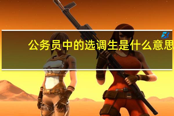 公务员中的选调生是什么意思