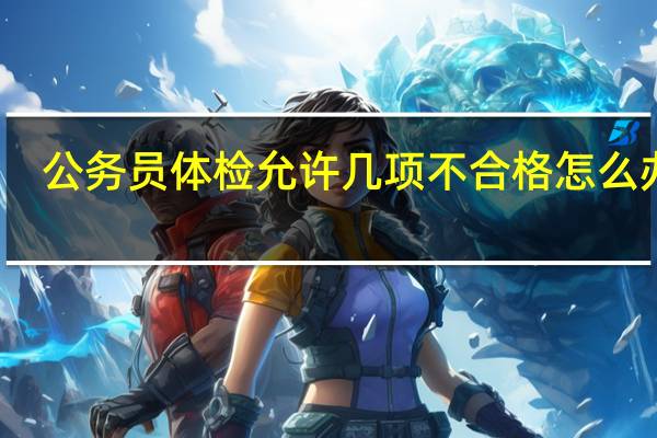 公务员体检允许几项不合格怎么办呢