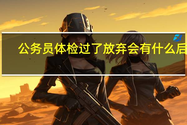 公务员体检过了放弃会有什么后果