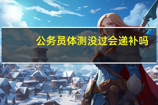 公务员体测没过会递补吗