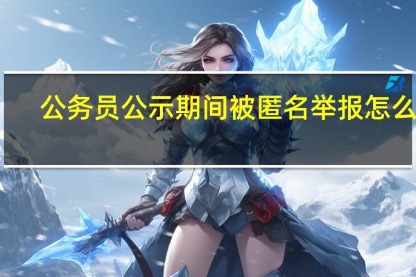 公务员公示期间被匿名举报怎么办