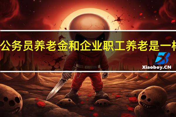 公务员养老金和企业职工养老是一样的吗