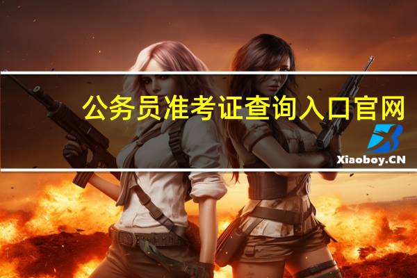 公务员准考证查询入口官网（公务员准考证查询）