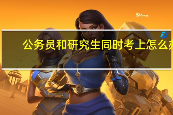 公务员和研究生同时考上怎么办
