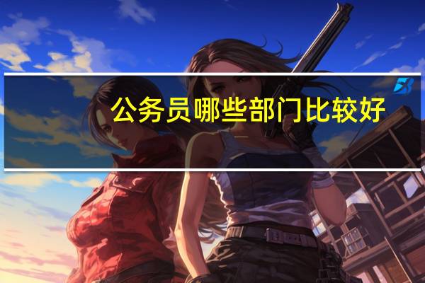 公务员哪些部门比较好