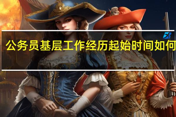 公务员基层工作经历起始时间如何界定