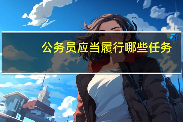 公务员应当履行哪些任务（公务员应当履行的义务）