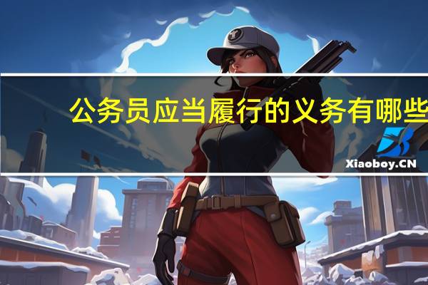 公务员应当履行的义务有哪些(公务员应当履行的义务)