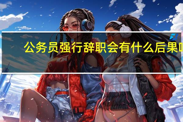 公务员强行辞职会有什么后果吗