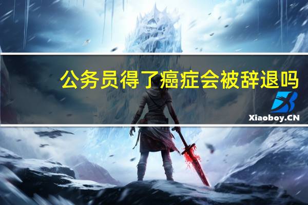 公务员得了癌症会被辞退吗？