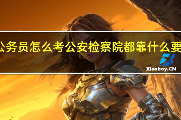 公务员怎么考公安检察院都靠什么要详细的
