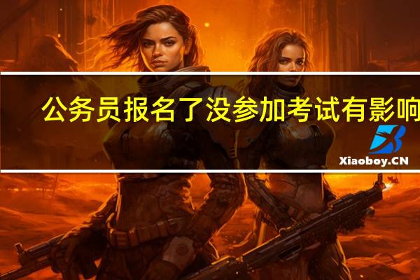 公务员报名了没参加考试有影响吗