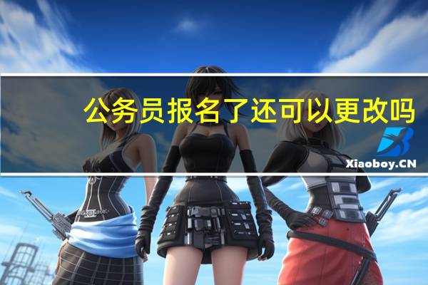 公务员报名了还可以更改吗