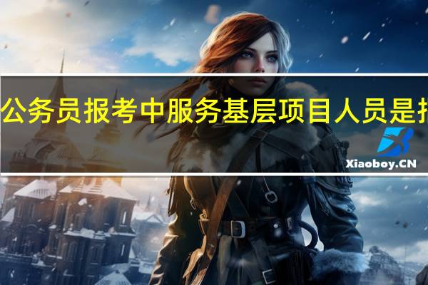 公务员报考中服务基层项目人员是指哪些