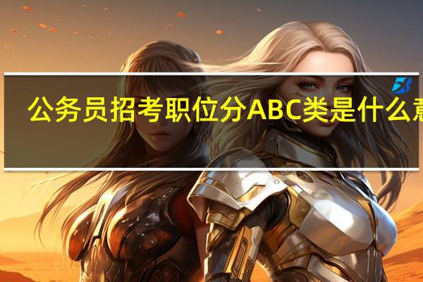公务员招考职位分ABC类是什么意思