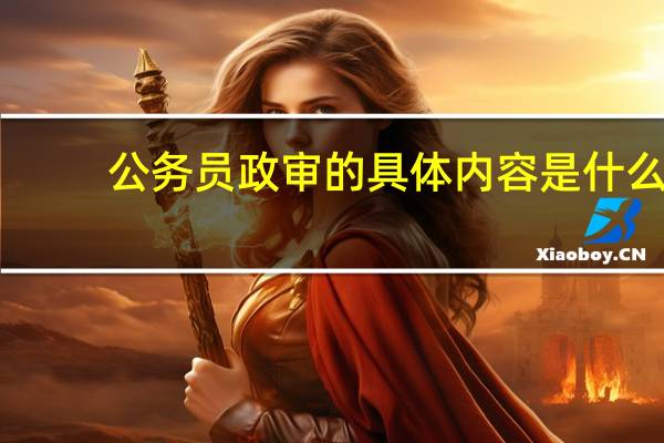 公务员政审的具体内容是什么