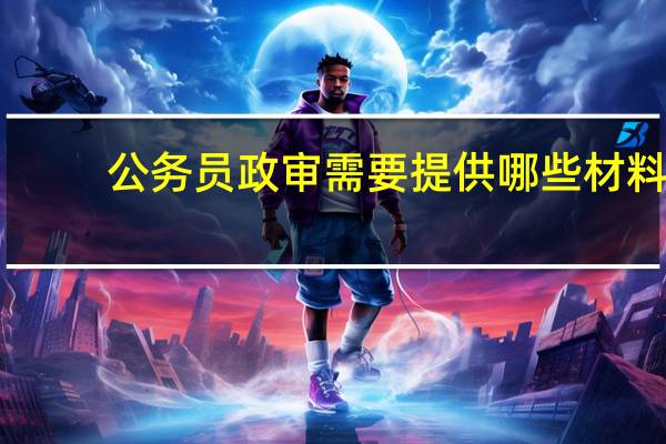 公务员政审需要提供哪些材料