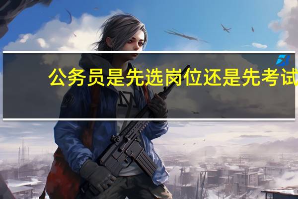公务员是先选岗位还是先考试