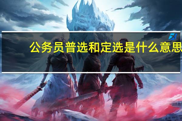 公务员普选和定选是什么意思（普选是什么意思）