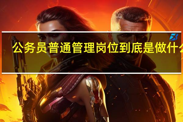 公务员普通管理岗位到底是做什么的