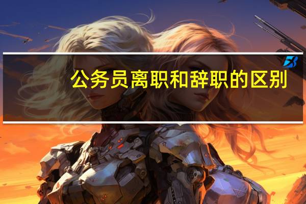 公务员离职和辞职的区别