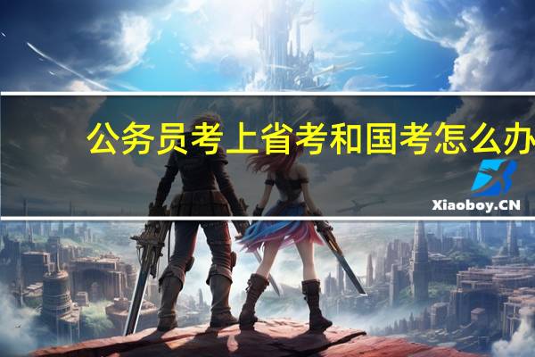 公务员考上省考和国考怎么办