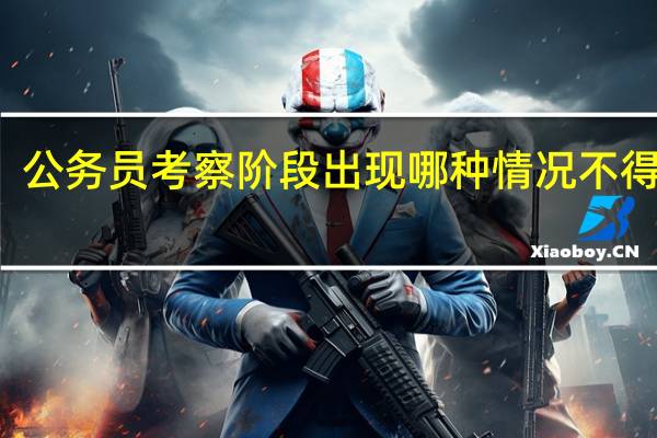 公务员考察阶段出现哪种情况不得录用