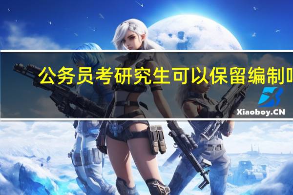 公务员考研究生可以保留编制吗