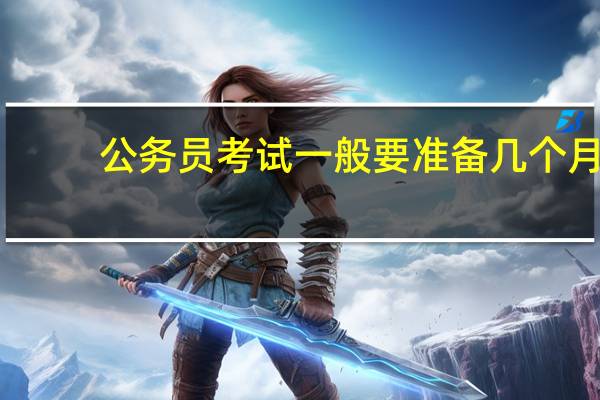 公务员考试一般要准备几个月