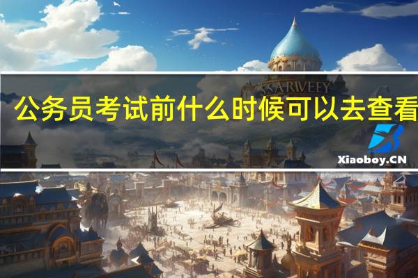 公务员考试前什么时候可以去查看考场
